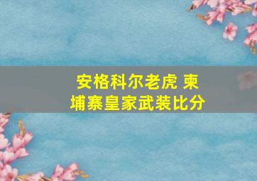 安格科尔老虎 柬埔寨皇家武装比分